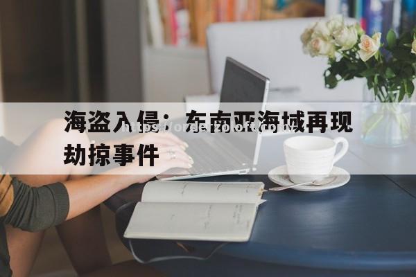 星空体育-海盗入侵：东南亚海域再现劫掠事件